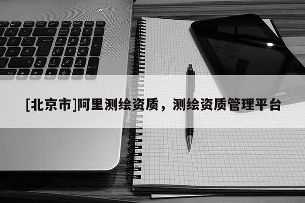 [北京市]阿里测绘资质，测绘资质管理平台