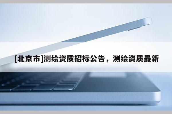 [北京市]测绘资质招标公告，测绘资质最新