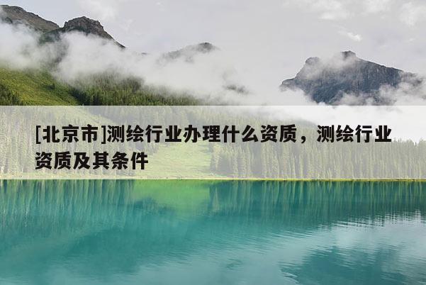[北京市]测绘行业办理什么资质，测绘行业资质及其条件