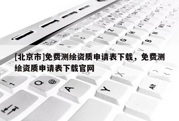 [北京市]免费测绘资质申请表下载，免费测绘资质申请表下载官网