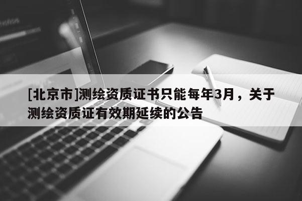 [北京市]测绘资质证书只能每年3月，关于测绘资质证有效期延续的公告