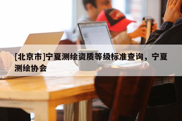 [北京市]宁夏测绘资质等级标准查询，宁夏测绘协会