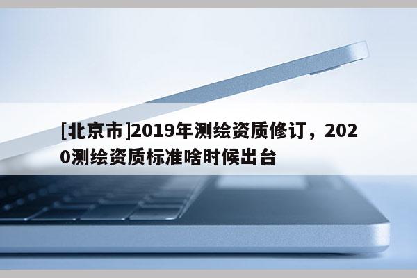 [北京市]2019年测绘资质修订，2020测绘资质标准啥时候出台