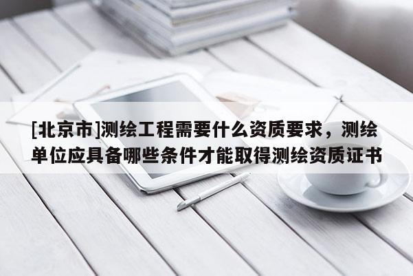 [北京市]测绘工程需要什么资质要求，测绘单位应具备哪些条件才能取得测绘资质证书