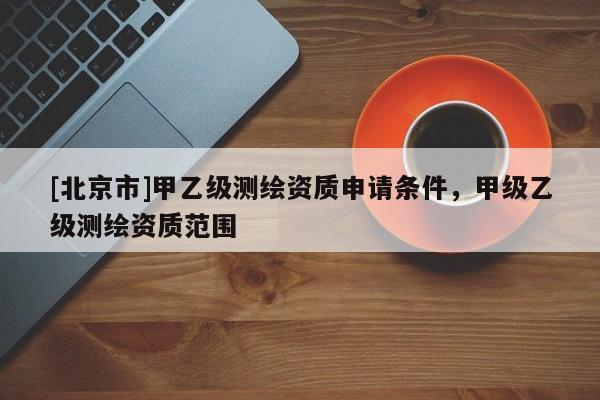 [北京市]甲乙级测绘资质申请条件，甲级乙级测绘资质范围