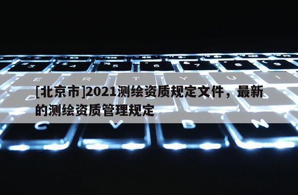 [北京市]2021测绘资质规定文件，最新的测绘资质管理规定