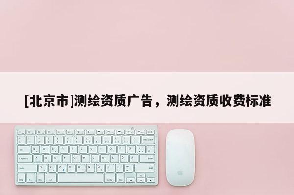 [北京市]测绘资质广告，测绘资质收费标准