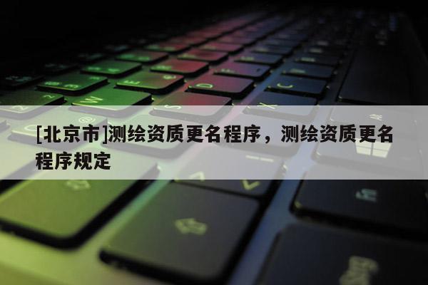 [北京市]测绘资质更名程序，测绘资质更名程序规定