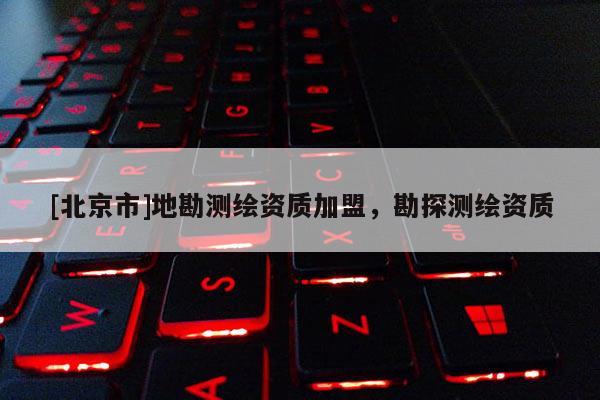[北京市]地勘测绘资质加盟，勘探测绘资质