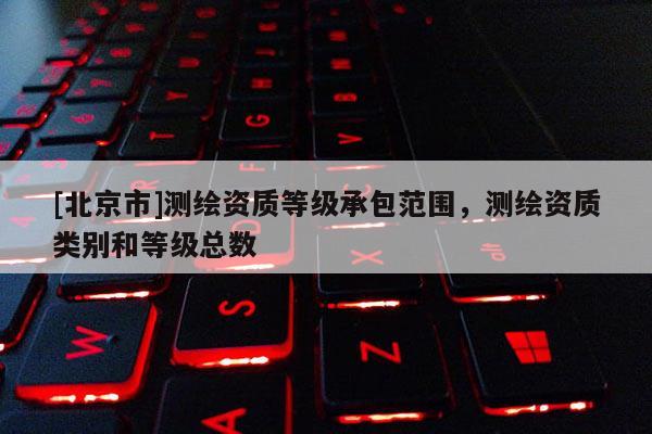 [北京市]测绘资质等级承包范围，测绘资质类别和等级总数