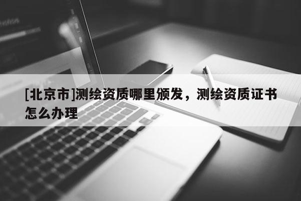 [北京市]测绘资质哪里颁发，测绘资质证书怎么办理