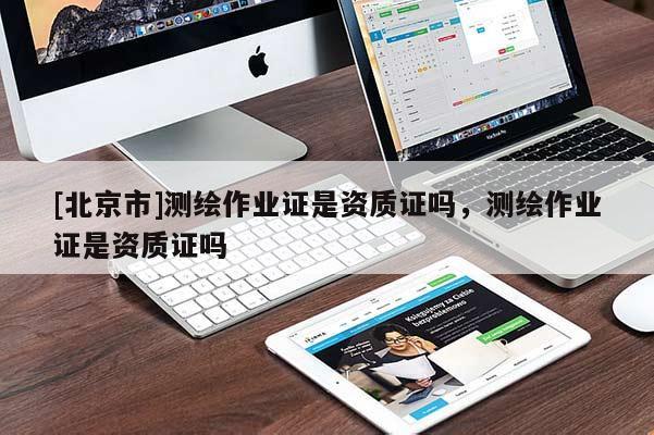 [北京市]测绘作业证是资质证吗，测绘作业证是资质证吗
