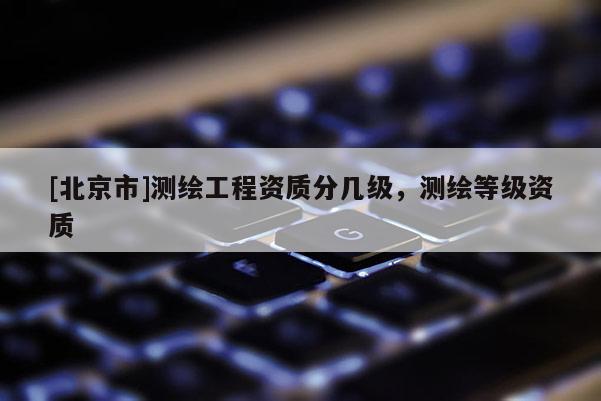 [北京市]测绘工程资质分几级，测绘等级资质