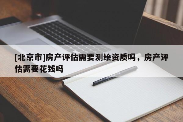 [北京市]房产评估需要测绘资质吗，房产评估需要花钱吗