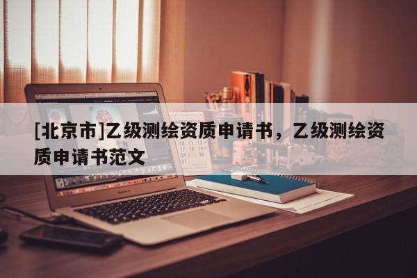 [北京市]乙级测绘资质申请书，乙级测绘资质申请书范文