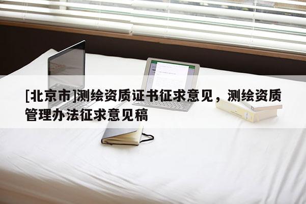 [北京市]测绘资质证书征求意见，测绘资质管理办法征求意见稿