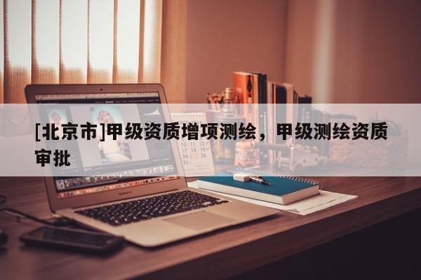 [北京市]甲级资质增项测绘，甲级测绘资质审批