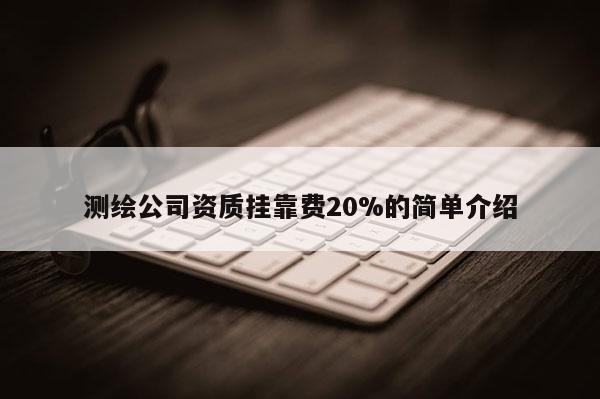 测绘公司资质挂靠费20%的简单介绍