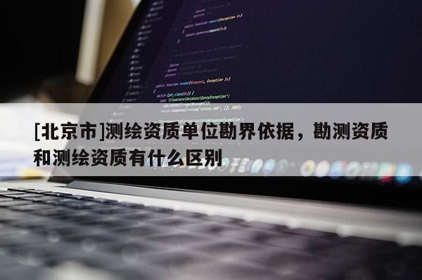 [北京市]测绘资质单位勘界依据，勘测资质和测绘资质有什么区别
