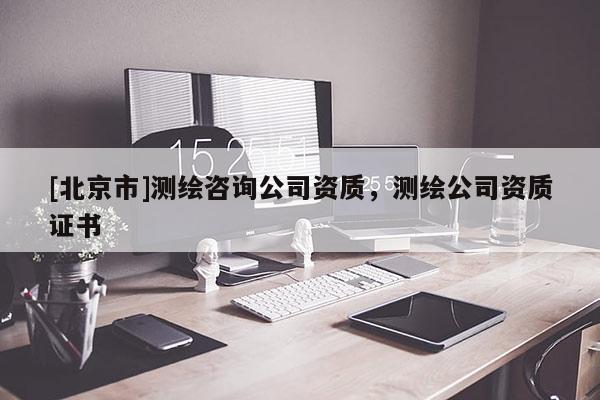 [北京市]测绘咨询公司资质，测绘公司资质证书