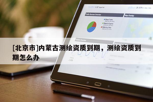 [北京市]内蒙古测绘资质到期，测绘资质到期怎么办