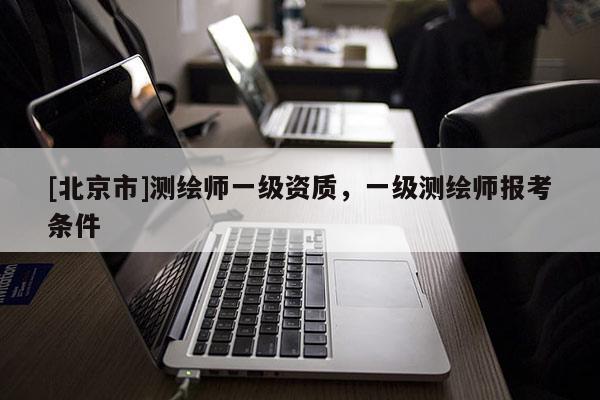 [北京市]测绘师一级资质，一级测绘师报考条件