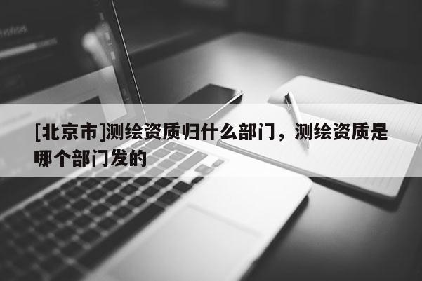 [北京市]测绘资质归什么部门，测绘资质是哪个部门发的