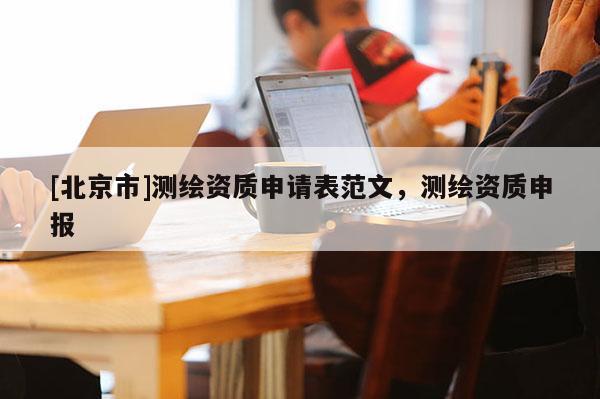 [北京市]测绘资质申请表范文，测绘资质申报