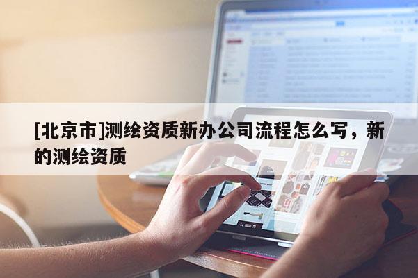 [北京市]测绘资质新办公司流程怎么写，新的测绘资质