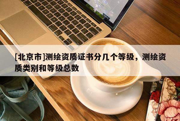 [北京市]测绘资质证书分几个等级，测绘资质类别和等级总数