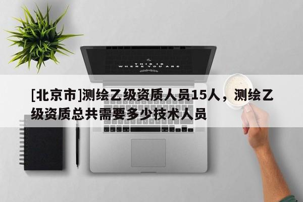 [北京市]测绘乙级资质人员15人，测绘乙级资质总共需要多少技术人员