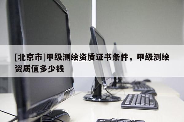 [北京市]甲级测绘资质证书条件，甲级测绘资质值多少钱