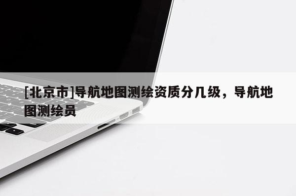 [北京市]导航地图测绘资质分几级，导航地图测绘员