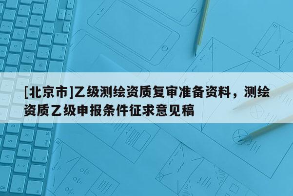 [北京市]乙级测绘资质复审准备资料，测绘资质乙级申报条件征求意见稿