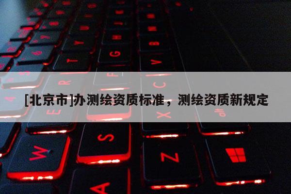 [北京市]办测绘资质标准，测绘资质新规定