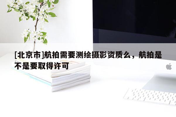 [北京市]航拍需要测绘摄影资质么，航拍是不是要取得许可
