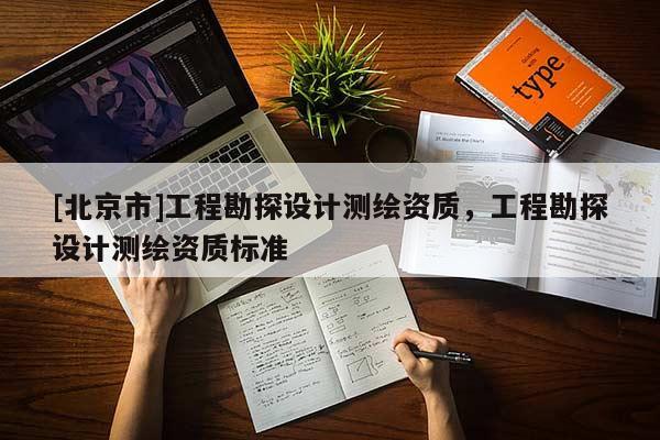[北京市]工程勘探设计测绘资质，工程勘探设计测绘资质标准