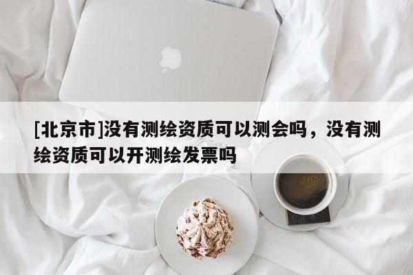[北京市]没有测绘资质可以测会吗，没有测绘资质可以开测绘发票吗