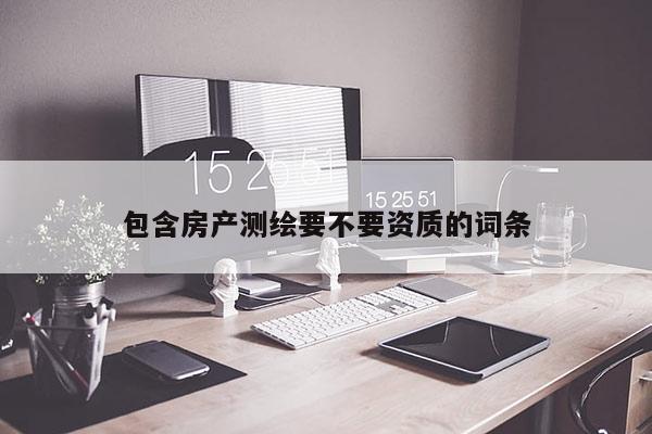 包含房产测绘要不要资质的词条