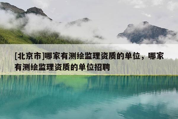 [北京市]哪家有测绘监理资质的单位，哪家有测绘监理资质的单位招聘