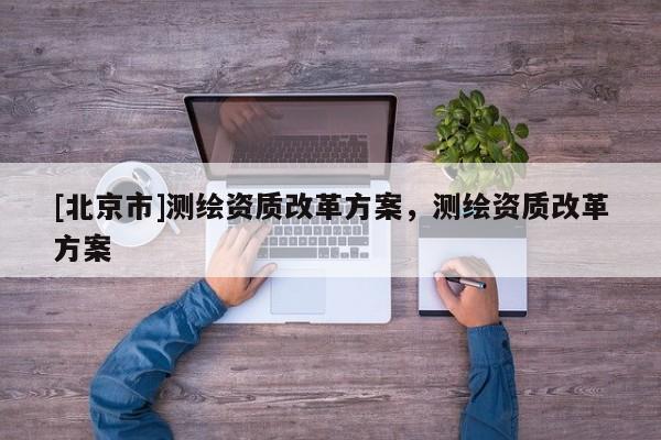 [北京市]测绘资质改革方案，测绘资质改革方案