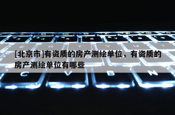 [北京市]有资质的房产测绘单位，有资质的房产测绘单位有哪些