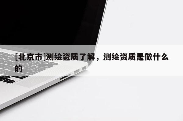 [北京市]测绘资质了解，测绘资质是做什么的