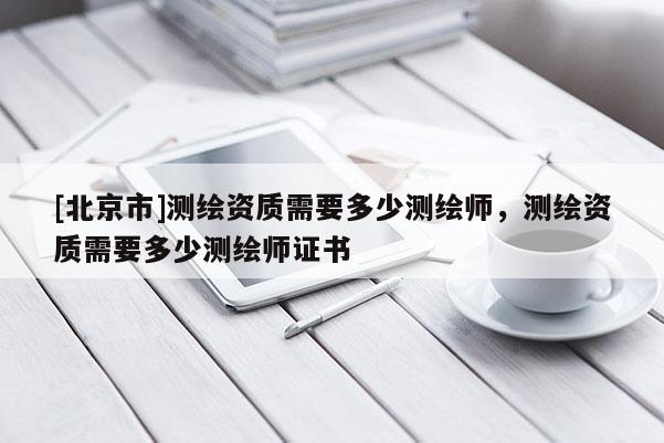 [北京市]测绘资质需要多少测绘师，测绘资质需要多少测绘师证书