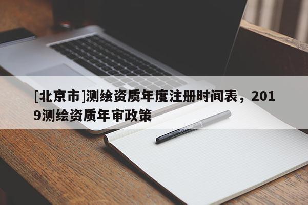 [北京市]测绘资质年度注册时间表，2019测绘资质年审政策