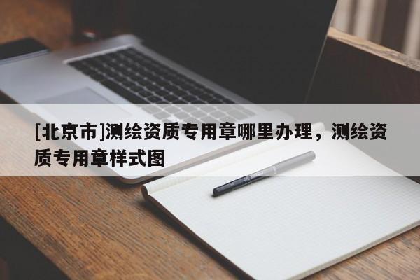 [北京市]测绘资质专用章哪里办理，测绘资质专用章样式图