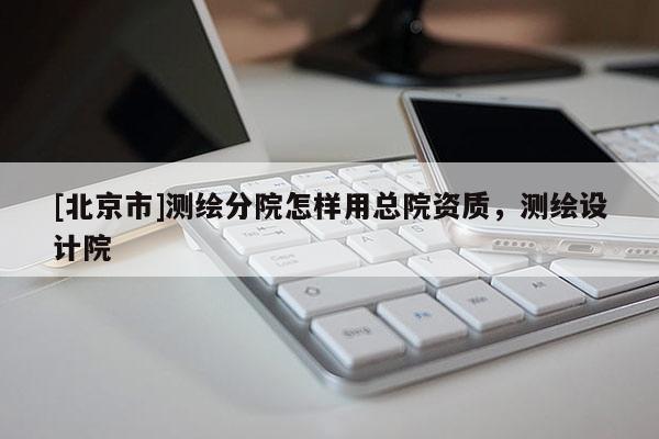 [北京市]测绘分院怎样用总院资质，测绘设计院