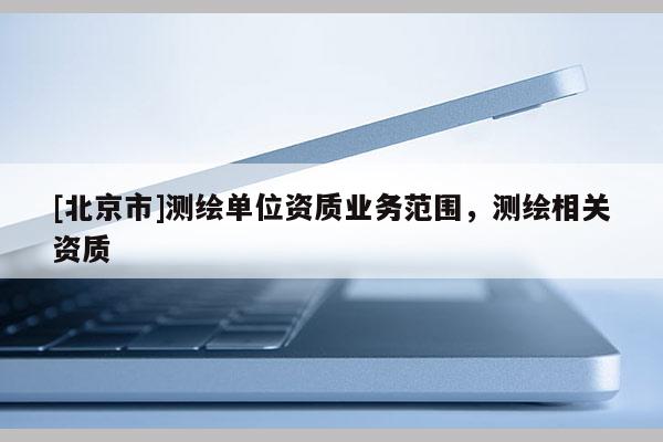 [北京市]测绘单位资质业务范围，测绘相关资质