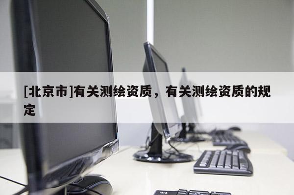 [北京市]有关测绘资质，有关测绘资质的规定