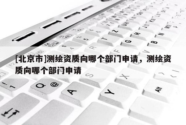 [北京市]测绘资质向哪个部门申请，测绘资质向哪个部门申请